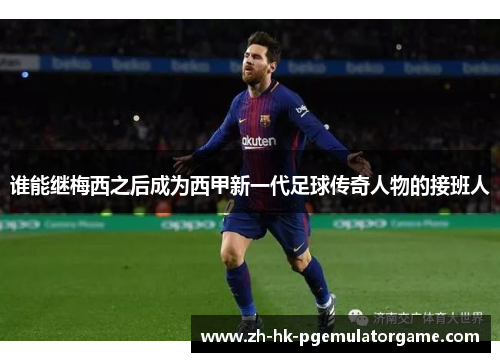 谁能继梅西之后成为西甲新一代足球传奇人物的接班人 谁能继梅西之后成为西甲新一代足球传奇人物的接班人