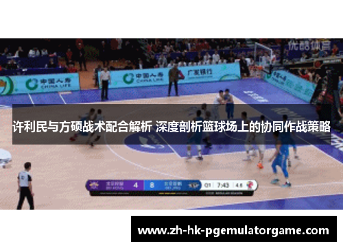许利民与方硕战术配合解析 深度剖析篮球场上的协同作战策略