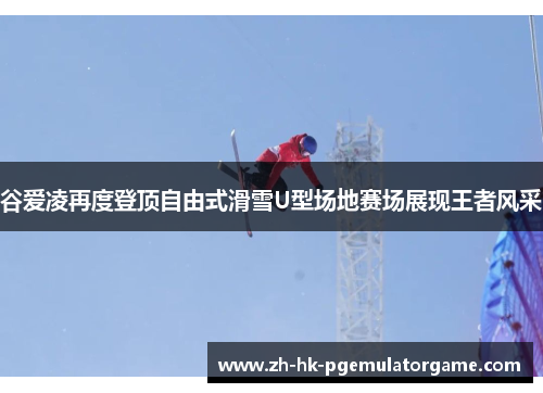 谷爱凌再度登顶自由式滑雪U型场地赛场展现王者风采 谷爱凌再度登顶自由式滑雪U型场地赛场展现王者风采