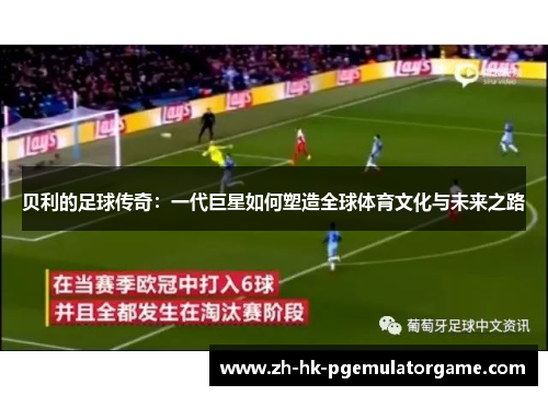 贝利的足球传奇：一代巨星如何塑造全球体育文化与未来之路