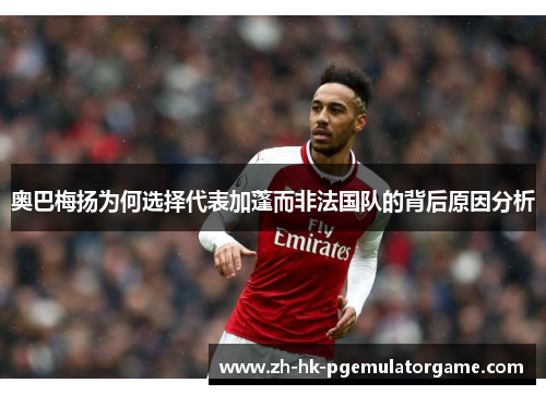 奥巴梅扬为何选择代表加蓬而非法国队的背后原因分析