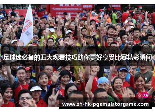足球迷必备的五大观看技巧助你更好享受比赛精彩瞬间