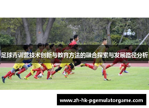 足球青训营技术创新与教育方法的融合探索与发展路径分析
