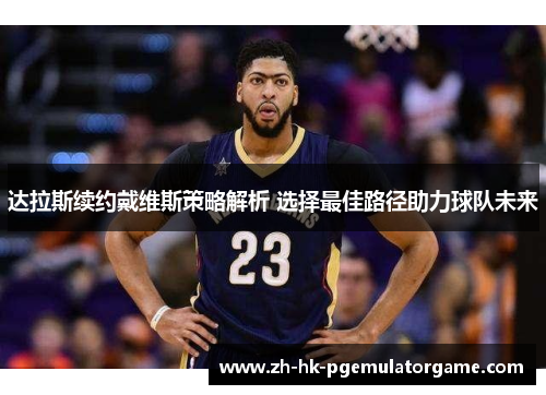 达拉斯续约戴维斯策略解析 选择最佳路径助力球队未来 达拉斯续约戴维斯策略解析 选择最佳路径助力球队未来