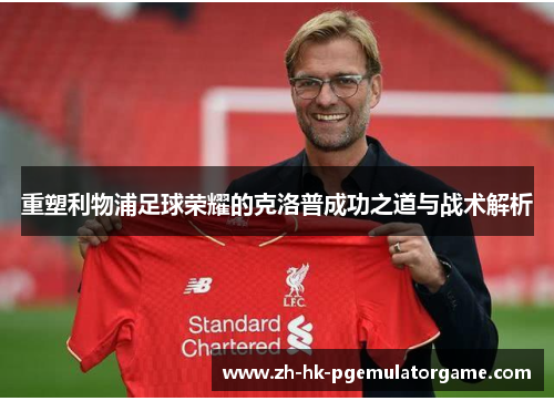重塑利物浦足球荣耀的克洛普成功之道与战术解析 重塑利物浦足球荣耀的克洛普成功之道与战术解析