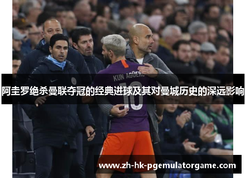 阿圭罗绝杀曼联夺冠的经典进球及其对曼城历史的深远影响
