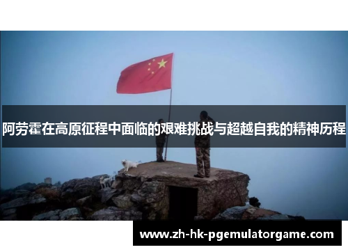 阿劳霍在高原征程中面临的艰难挑战与超越自我的精神历程