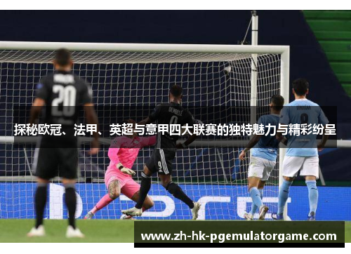 探秘欧冠、法甲、英超与意甲四大联赛的独特魅力与精彩纷呈
