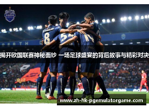揭开欧国联赛神秘面纱 一场足球盛宴的背后故事与精彩对决