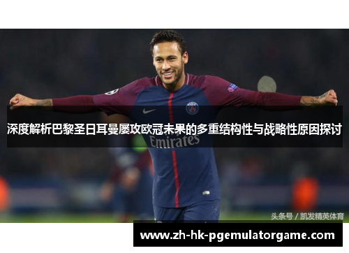 深度解析巴黎圣日耳曼屡攻欧冠未果的多重结构性与战略性原因探讨