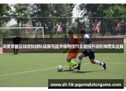 深度掌握足球虚拟球队运营与战术使用技巧全面提升进阶指南实战篇