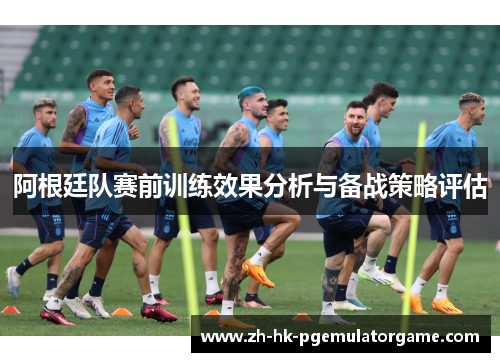 阿根廷队赛前训练效果分析与备战策略评估