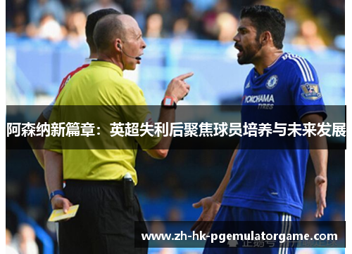 阿森纳新篇章：英超失利后聚焦球员培养与未来发展