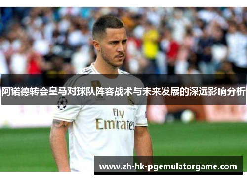 阿诺德转会皇马对球队阵容战术与未来发展的深远影响分析 阿诺德转会皇马对球队阵容战术与未来发展的深远影响分析