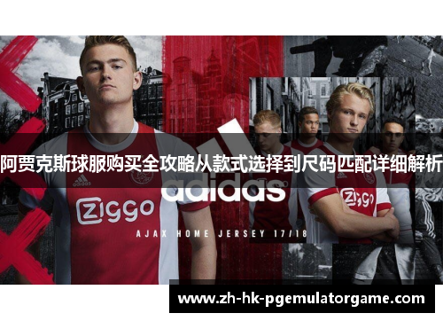 阿贾克斯球服购买全攻略从款式选择到尺码匹配详细解析 阿贾克斯球服购买全攻略从款式选择到尺码匹配详细解析