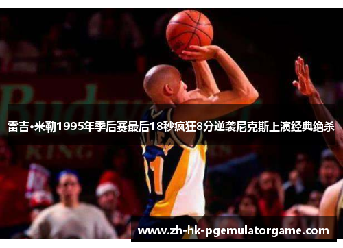 雷吉·米勒1995年季后赛最后18秒疯狂8分逆袭尼克斯上演经典绝杀 雷吉·米勒1995年季后赛最后18秒疯狂8分逆袭尼克斯上演经典绝杀