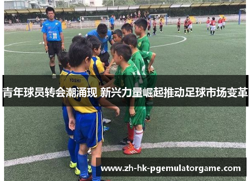 青年球员转会潮涌现 新兴力量崛起推动足球市场变革