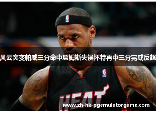 风云突变帕威三分命中詹姆斯失误怀特再中三分完成反超