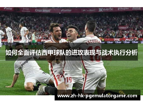 如何全面评估西甲球队的进攻表现与战术执行分析