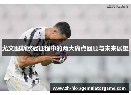 尤文图斯欧冠征程中的两大痛点回顾与未来展望