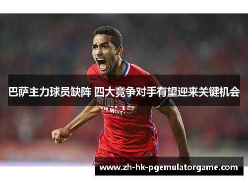 巴萨主力球员缺阵 四大竞争对手有望迎来关键机会