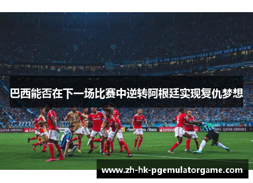 巴西能否在下一场比赛中逆转阿根廷实现复仇梦想