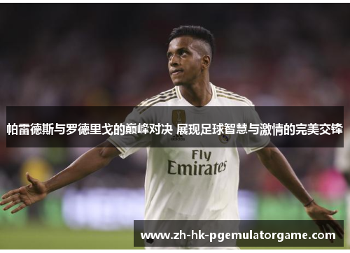 帕雷德斯与罗德里戈的巅峰对决 展现足球智慧与激情的完美交锋