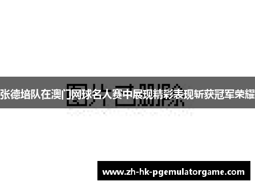 张德培队在澳门网球名人赛中展现精彩表现斩获冠军荣耀