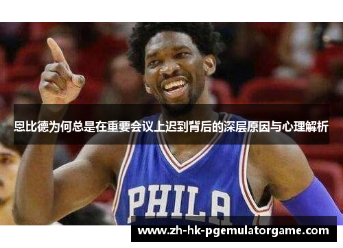 恩比德为何总是在重要会议上迟到背后的深层原因与心理解析