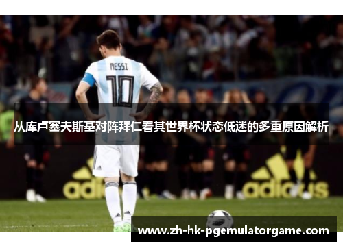 从库卢塞夫斯基对阵拜仁看其世界杯状态低迷的多重原因解析