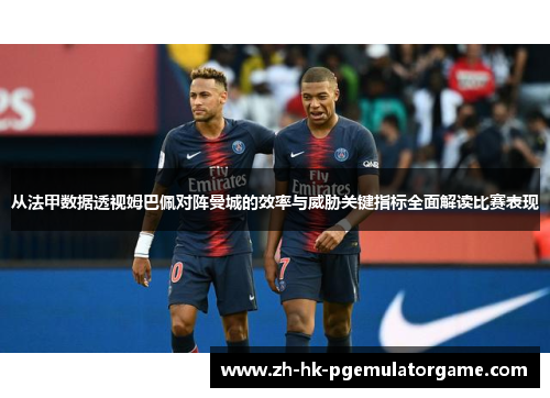 从法甲数据透视姆巴佩对阵曼城的效率与威胁关键指标全面解读比赛表现