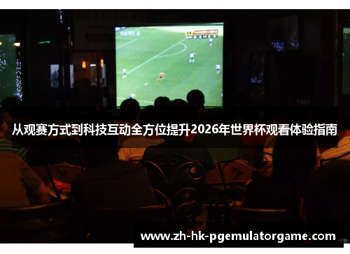 从观赛方式到科技互动全方位提升2026年世界杯观看体验指南
