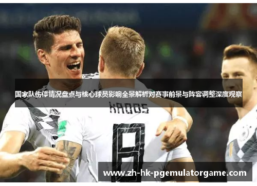 国家队伤停情况盘点与核心球员影响全景解析对赛事前景与阵容调整深度观察