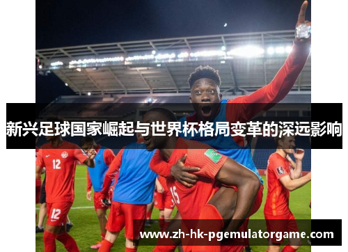 新兴足球国家崛起与世界杯格局变革的深远影响