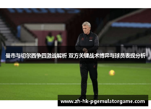 曼市与切尔西争四激战解析 双方关键战术博弈与球员表现分析