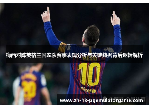 梅西对阵英格兰国家队赛事表现分析与关键数据背后逻辑解析