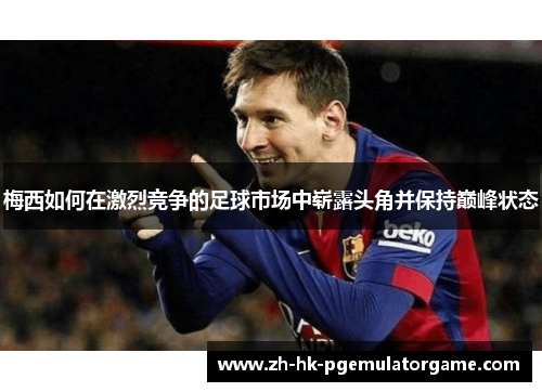 梅西如何在激烈竞争的足球市场中崭露头角并保持巅峰状态