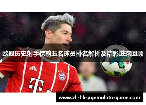 欧冠历史射手榜前五名球员排名解析及精彩进球回顾