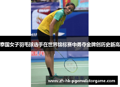 泰国女子羽毛球选手在世界锦标赛中勇夺金牌创历史新高