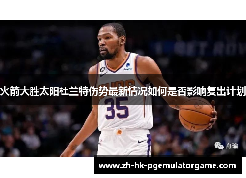 火箭大胜太阳杜兰特伤势最新情况如何是否影响复出计划
