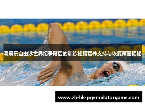 潘展乐自由泳世界纪录背后的训练秘籍营养支持与恢复策略揭秘